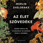 Merlin Sheldrake: Az élet szövedéke - Miként építik fel világunkat és hatnak ránk a gombák