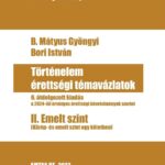 B. Mátyus Gyöngyi, Bori István: Történelem érettségi témavázlatok II. Emelt szint